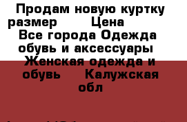 Продам новую куртку.размер 9XL › Цена ­ 1 500 - Все города Одежда, обувь и аксессуары » Женская одежда и обувь   . Калужская обл.